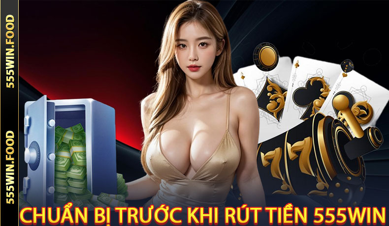 Chuẩn Bị Trước Khi Rút Tiền 555Win